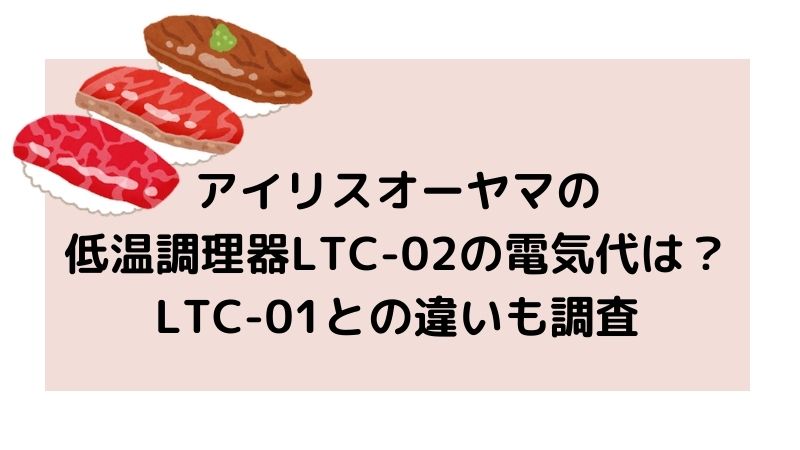 アイリスオーヤマの低温調理器ltc 02の電気代は Ltc 01との違いも調査
